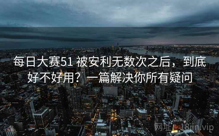 每日大赛51 被安利无数次之后，到底好不好用？一篇解决你所有疑问
