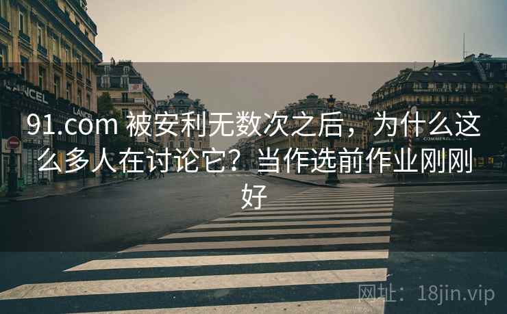 91.com 被安利无数次之后，为什么这么多人在讨论它？当作选前作业刚刚好