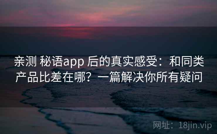 亲测 秘语app 后的真实感受：和同类产品比差在哪？一篇解决你所有疑问