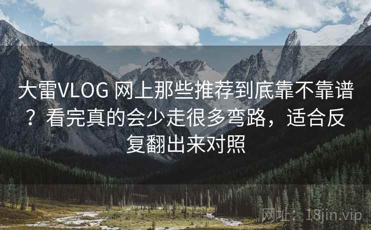大雷VLOG 网上那些推荐到底靠不靠谱？看完真的会少走很多弯路，适合反复翻出来对照