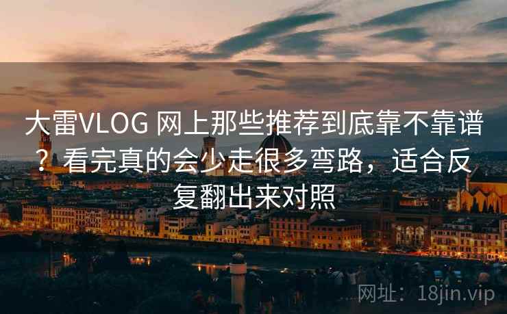 大雷VLOG 网上那些推荐到底靠不靠谱？看完真的会少走很多弯路，适合反复翻出来对照