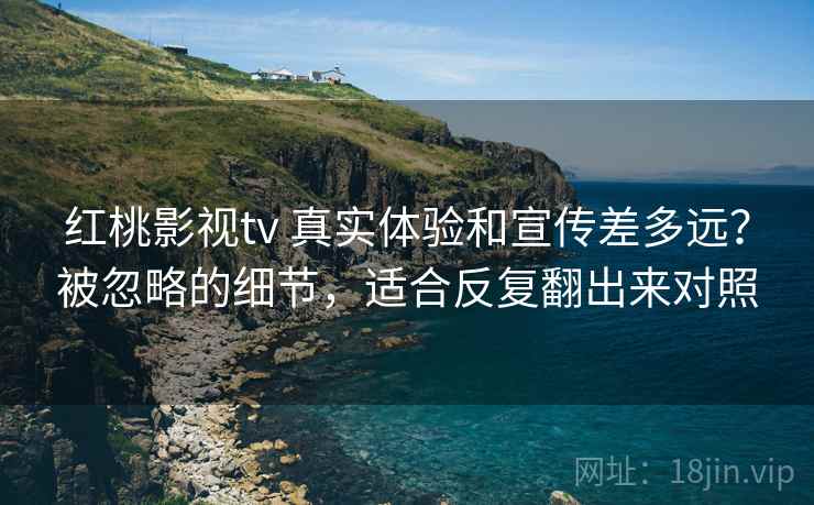 红桃影视tv 真实体验和宣传差多远？被忽略的细节，适合反复翻出来对照