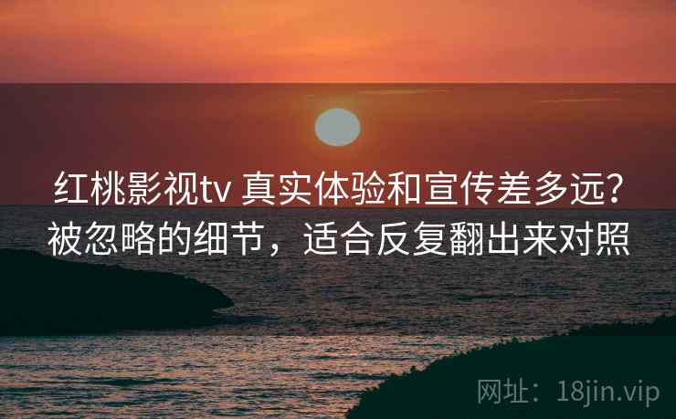 红桃影视tv 真实体验和宣传差多远?被忽略的细节,适合反复翻出来对照 红桃影视tv 真实体验和宣传差多远?被忽略的细节,适合反复翻出来对照