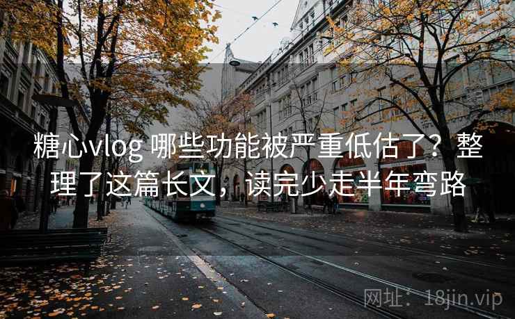 糖心vlog 哪些功能被严重低估了？整理了这篇长文，读完少走半年弯路