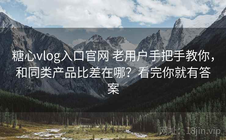 糖心vlog入口官网 老用户手把手教你，和同类产品比差在哪？看完你就有答案