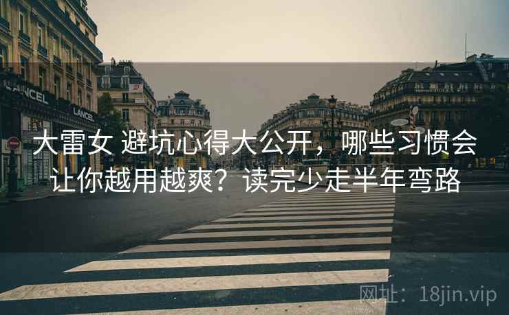 大雷女 避坑心得大公开，哪些习惯会让你越用越爽？读完少走半年弯路