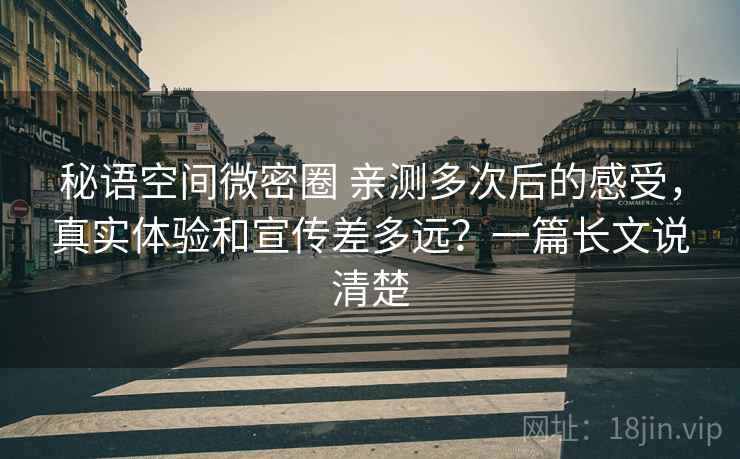 秘语空间微密圈 亲测多次后的感受，真实体验和宣传差多远？一篇长文说清楚