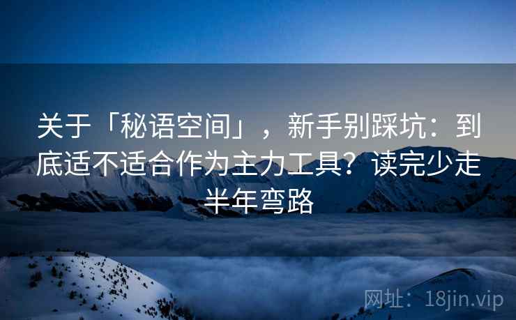 关于「秘语空间」,新手别踩坑:到底适不适合作为主力工具?读完少走半年弯路 关于「秘语空间」,新手别踩坑:到底适不适合作为主力工具?读完少走半年弯路
