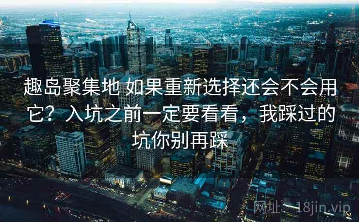 趣岛聚集地 如果重新选择还会不会用它？入坑之前一定要看看，我踩过的坑你别再踩