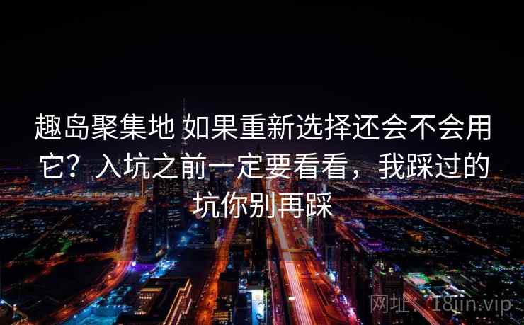 趣岛聚集地 如果重新选择还会不会用它？入坑之前一定要看看，我踩过的坑你别再踩