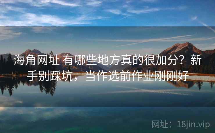 海角网址 有哪些地方真的很加分？新手别踩坑，当作选前作业刚刚好