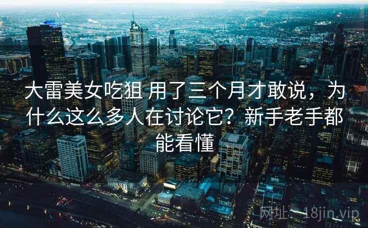 大雷美女吃狙 用了三个月才敢说，为什么这么多人在讨论它？新手老手都能看懂