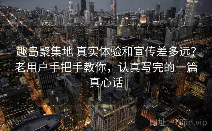 趣岛聚集地 真实体验和宣传差多远？老用户手把手教你，认真写完的一篇真心话