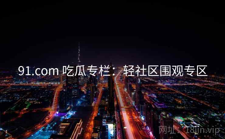 91.com 吃瓜专栏：轻社区围观专区