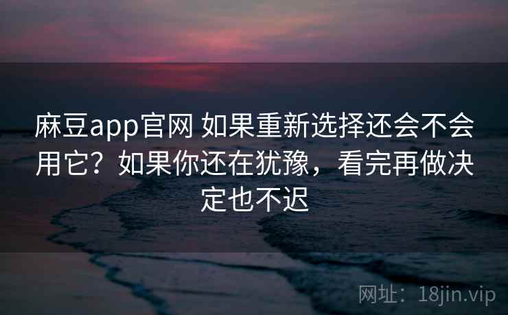 麻豆app官网 如果重新选择还会不会用它？如果你还在犹豫，看完再做决定也不迟