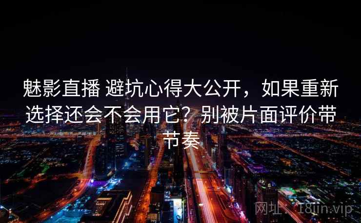 魅影直播 避坑心得大公开，如果重新选择还会不会用它？别被片面评价带节奏