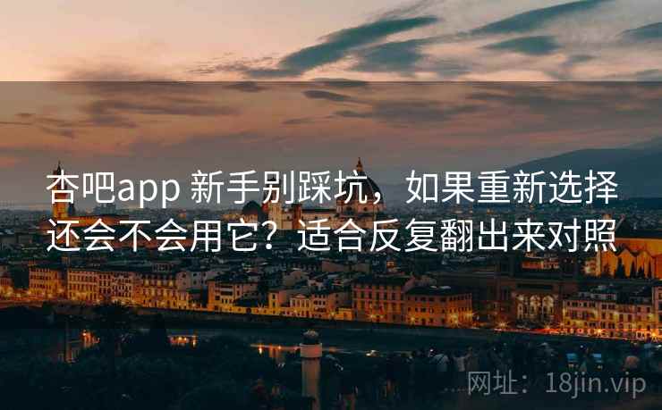 杏吧app 新手别踩坑，如果重新选择还会不会用它？适合反复翻出来对照