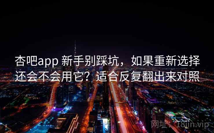 杏吧app 新手别踩坑，如果重新选择还会不会用它？适合反复翻出来对照