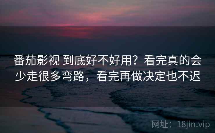 番茄影视 到底好不好用？看完真的会少走很多弯路，看完再做决定也不迟