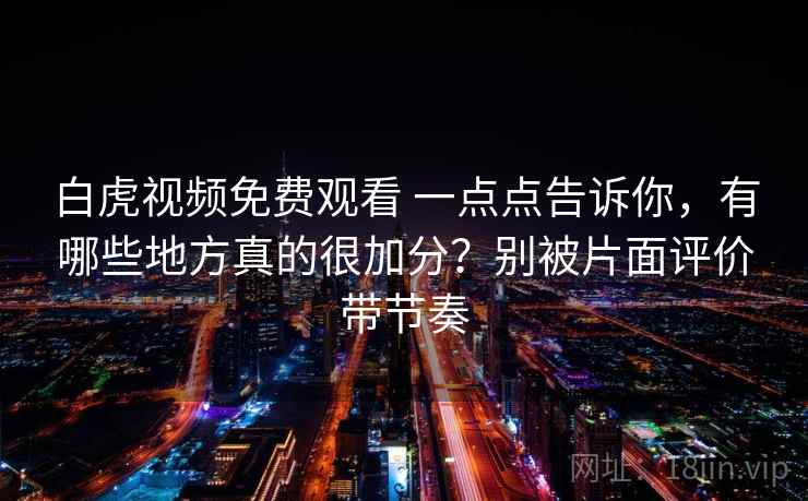 白虎视频免费观看 一点点告诉你，有哪些地方真的很加分？别被片面评价带节奏