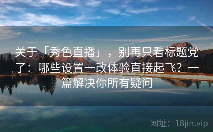 关于「秀色直播」，别再只看标题党了：哪些设置一改体验直接起飞？一篇解决你所有疑问