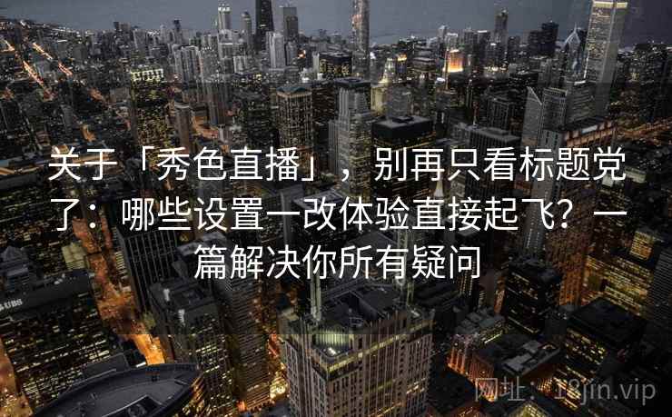 关于「秀色直播」，别再只看标题党了：哪些设置一改体验直接起飞？一篇解决你所有疑问