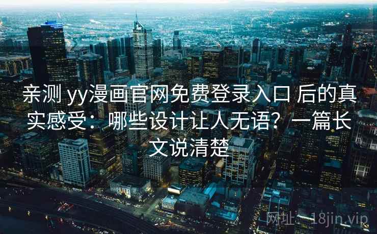亲测 yy漫画官网免费登录入口 后的真实感受：哪些设计让人无语？一篇长文说清楚