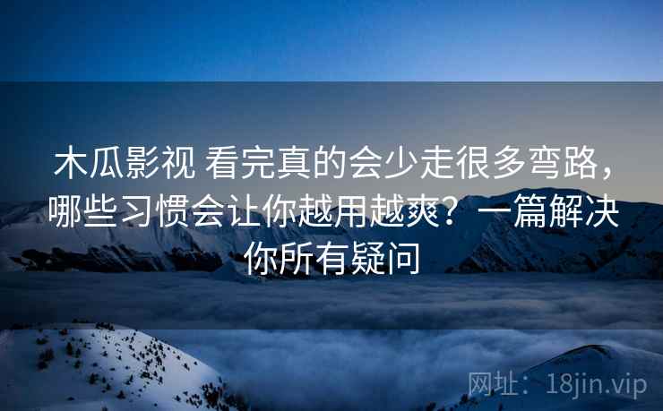 木瓜影视 看完真的会少走很多弯路，哪些习惯会让你越用越爽？一篇解决你所有疑问
