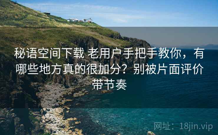 秘语空间下载 老用户手把手教你，有哪些地方真的很加分？别被片面评价带节奏