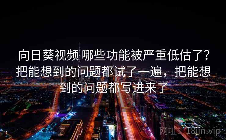 向日葵视频 哪些功能被严重低估了？把能想到的问题都试了一遍，把能想到的问题都写进来了