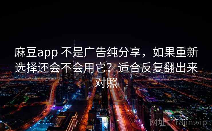 麻豆app 不是广告纯分享，如果重新选择还会不会用它？适合反复翻出来对照