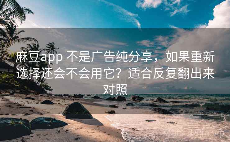 麻豆app 不是广告纯分享，如果重新选择还会不会用它？适合反复翻出来对照