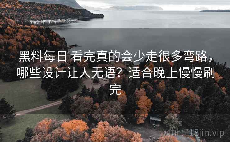 黑料每日 看完真的会少走很多弯路，哪些设计让人无语？适合晚上慢慢刷完