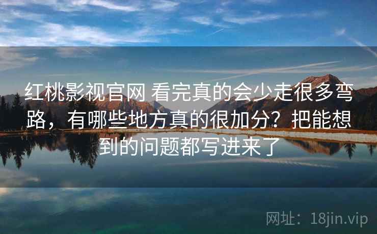 红桃影视官网 看完真的会少走很多弯路，有哪些地方真的很加分？把能想到的问题都写进来了