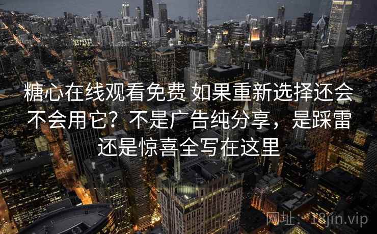 糖心在线观看免费 如果重新选择还会不会用它？不是广告纯分享，是踩雷还是惊喜全写在这里