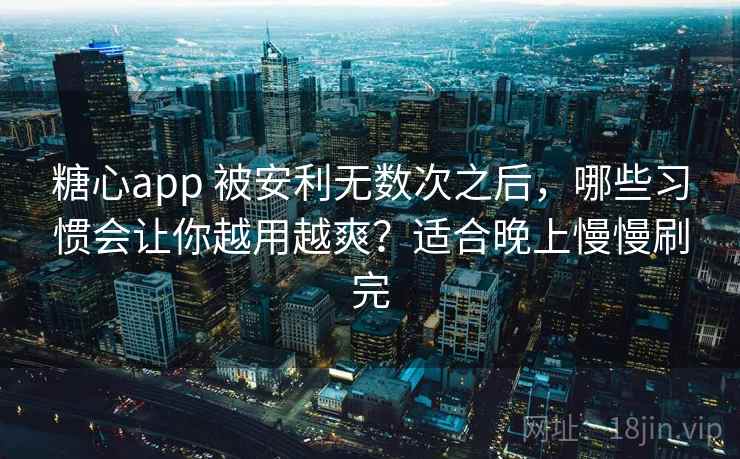 糖心app 被安利无数次之后，哪些习惯会让你越用越爽？适合晚上慢慢刷完