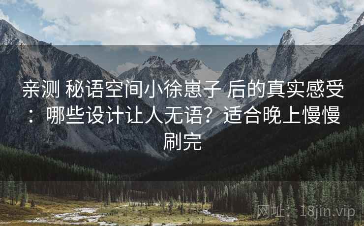 亲测 秘语空间小徐崽子 后的真实感受：哪些设计让人无语？适合晚上慢慢刷完