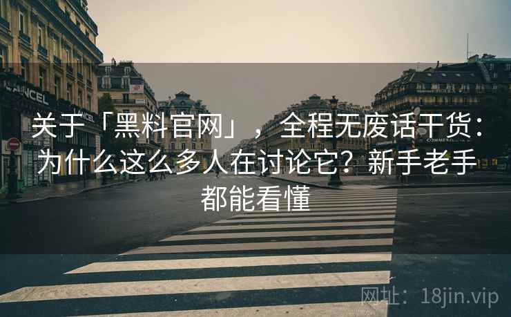 关于「黑料官网」，全程无废话干货：为什么这么多人在讨论它？新手老手都能看懂