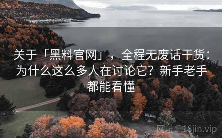 关于「黑料官网」，全程无废话干货：为什么这么多人在讨论它？新手老手都能看懂