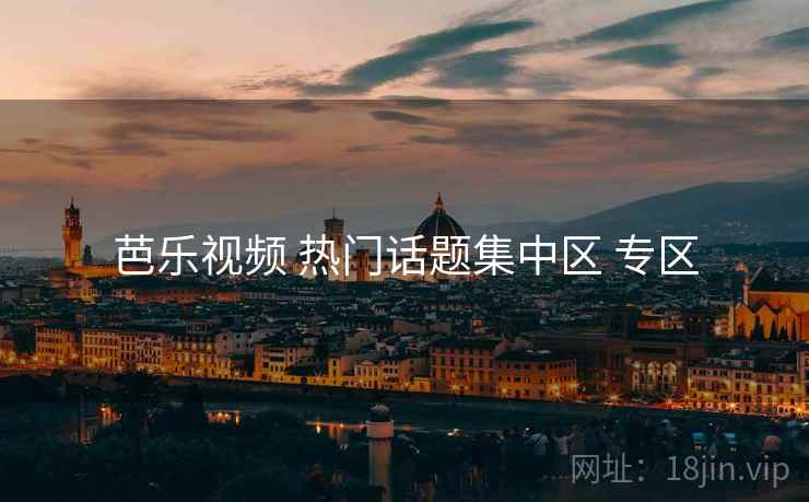 芭乐视频 热门话题集中区 专区