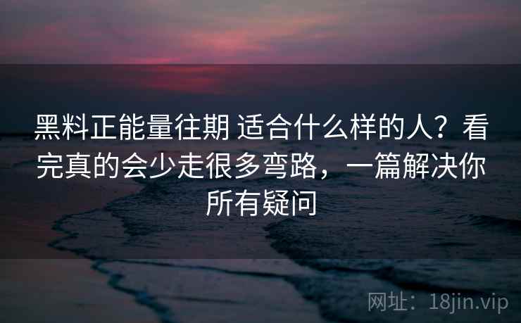 黑料正能量往期 适合什么样的人？看完真的会少走很多弯路，一篇解决你所有疑问