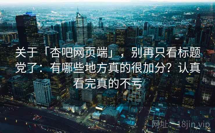 关于「杏吧网页端」，别再只看标题党了：有哪些地方真的很加分？认真看完真的不亏