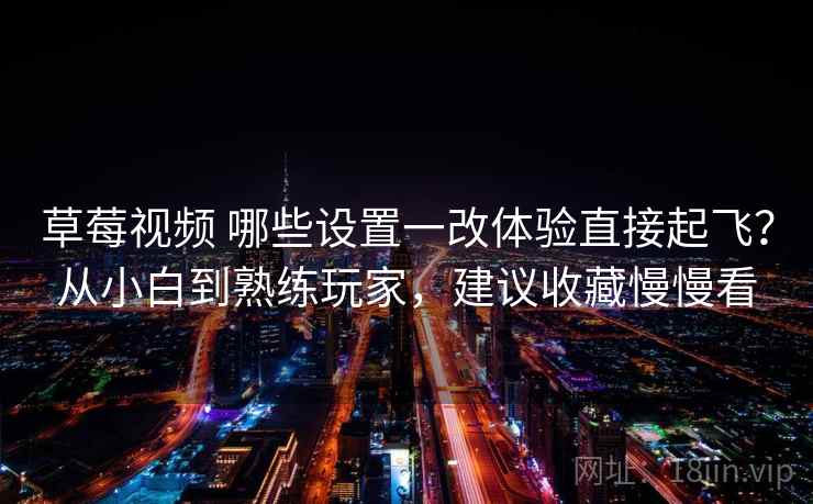 草莓视频 哪些设置一改体验直接起飞？从小白到熟练玩家，建议收藏慢慢看