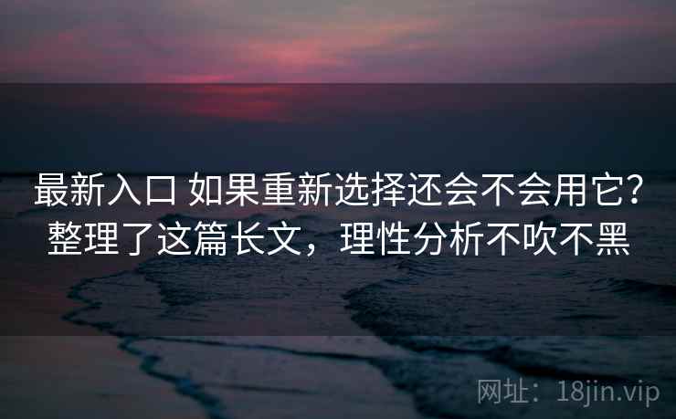 最新入口 如果重新选择还会不会用它？整理了这篇长文，理性分析不吹不黑