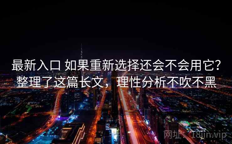 最新入口 如果重新选择还会不会用它？整理了这篇长文，理性分析不吹不黑