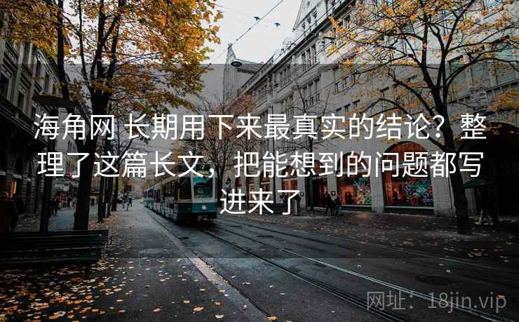 海角网 长期用下来最真实的结论？整理了这篇长文，把能想到的问题都写进来了