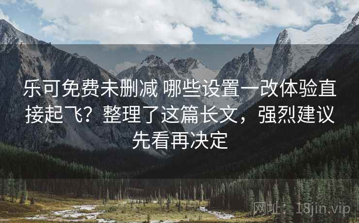 乐可免费未删减 哪些设置一改体验直接起飞？整理了这篇长文，强烈建议先看再决定