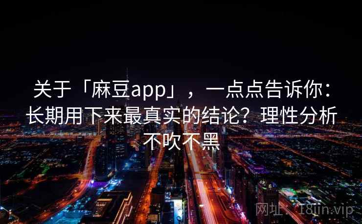 关于「麻豆app」，一点点告诉你：长期用下来最真实的结论？理性分析不吹不黑