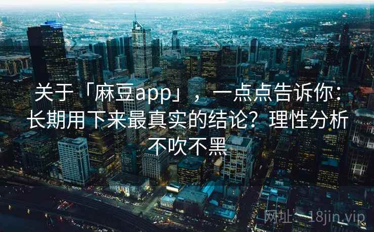 关于「麻豆app」，一点点告诉你：长期用下来最真实的结论？理性分析不吹不黑