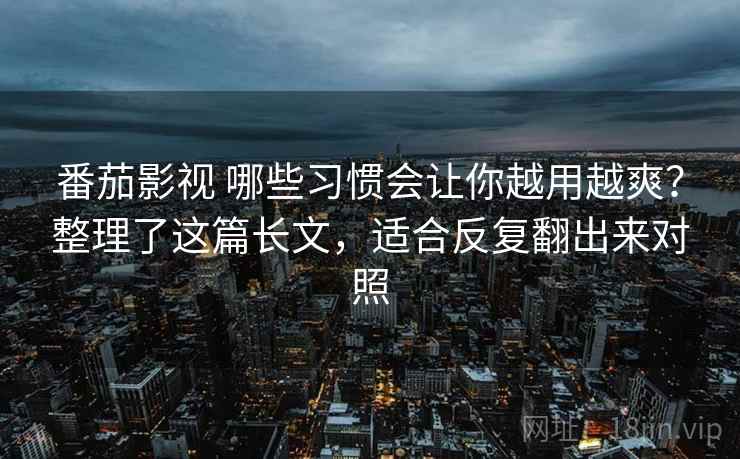 番茄影视 哪些习惯会让你越用越爽？整理了这篇长文，适合反复翻出来对照